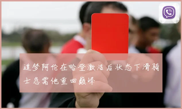 追梦阿伦在哈登激活后状态下滑骑士急需他重回巅峰