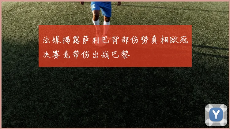 法媒揭露萨利巴背部伤势真相欧冠决赛竟带伤出战巴黎