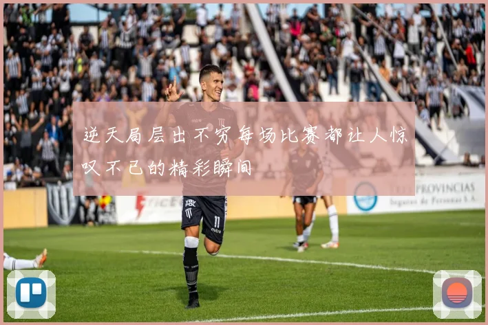 逆天局层出不穷每场比赛都让人惊叹不已的精彩瞬间