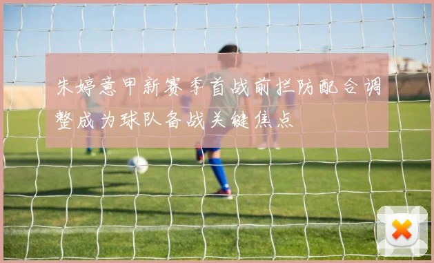朱婷意甲新赛季首战前拦防配合调整成为球队备战关键焦点
