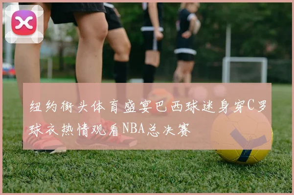 纽约街头体育盛宴巴西球迷身穿C罗球衣热情观看NBA总决赛