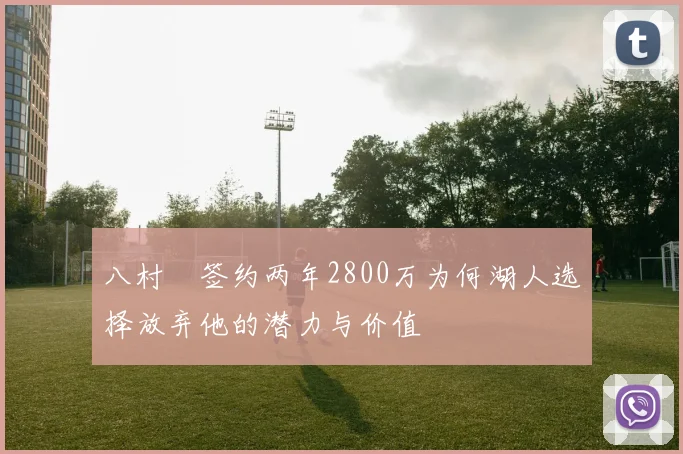 八村塁签约两年2800万为何湖人选择放弃他的潜力与价值