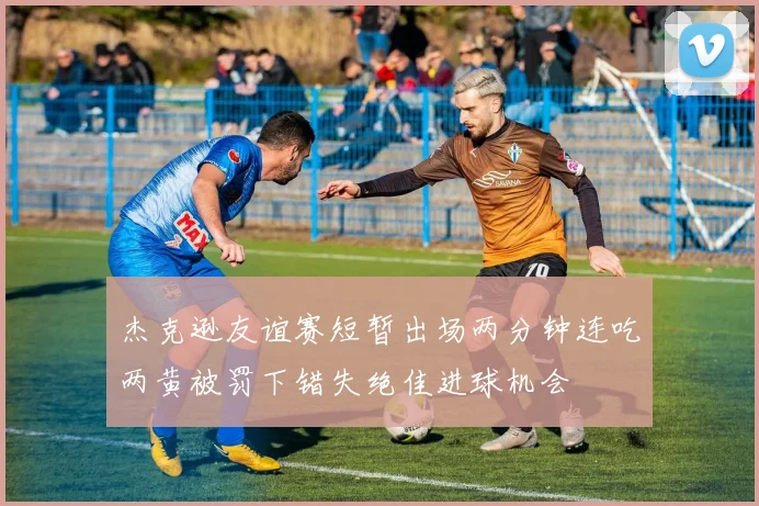 杰克逊友谊赛短暂出场两分钟连吃两黄被罚下错失绝佳进球机会