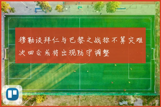 穆勒谈拜仁与巴黎之战称不算灾难次回合或将出现防守调整