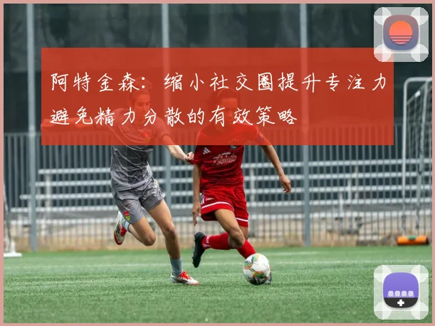 阿特金森：缩小社交圈提升专注力避免精力分散的有效策略