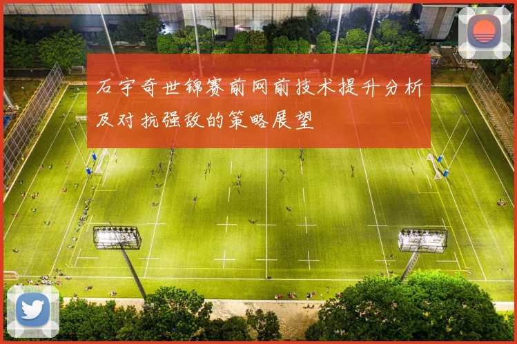 石宇奇世锦赛前网前技术提升分析及对抗强敌的策略展望