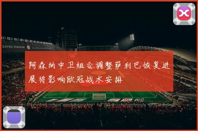 阿森纳中卫组合调整萨利巴恢复进展将影响欧冠战术安排