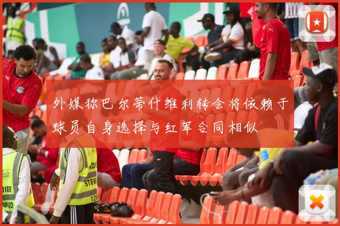 外媒称巴尔蒂什维利转会将依赖于球员自身选择与红军合同相似