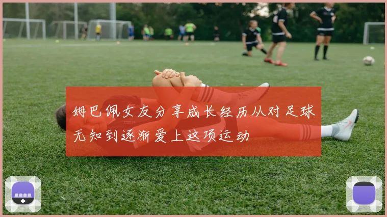 姆巴佩女友分享成长经历从对足球无知到逐渐爱上这项运动