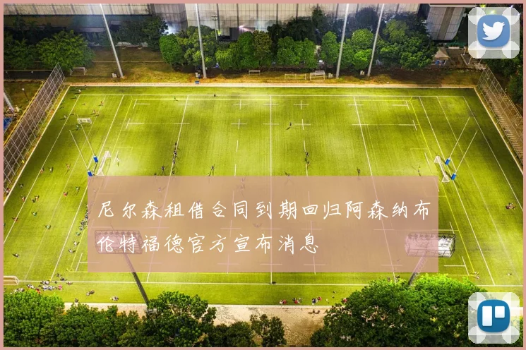 尼尔森租借合同到期回归阿森纳布伦特福德官方宣布消息