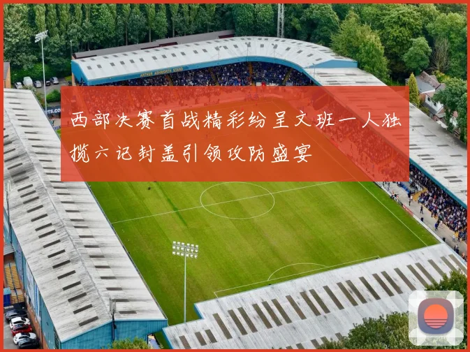 西部决赛首战精彩纷呈文班一人独揽六记封盖引领攻防盛宴