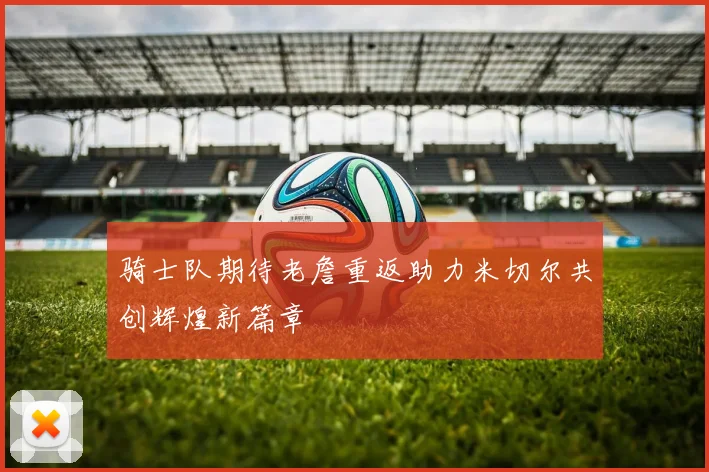 骑士队期待老詹重返助力米切尔共创辉煌新篇章