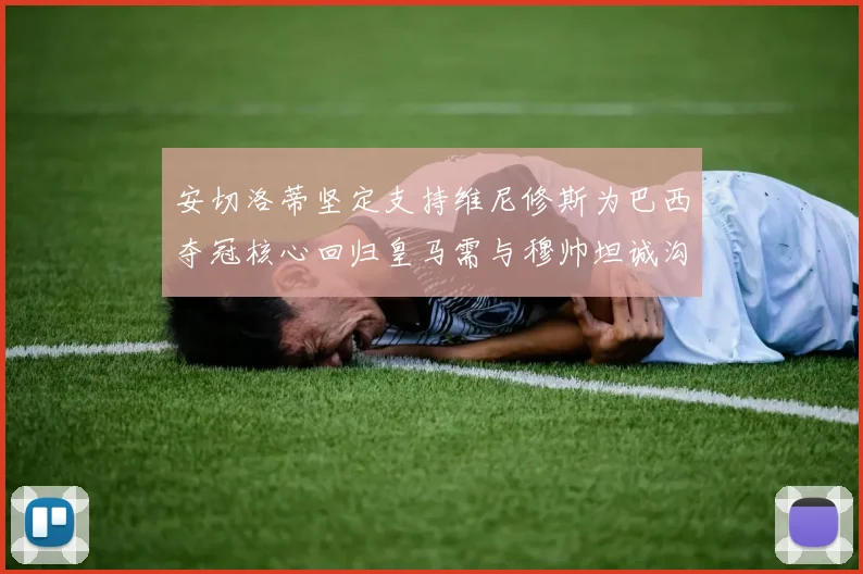 安切洛蒂坚定支持维尼修斯为巴西夺冠核心回归皇马需与穆帅坦诚沟通