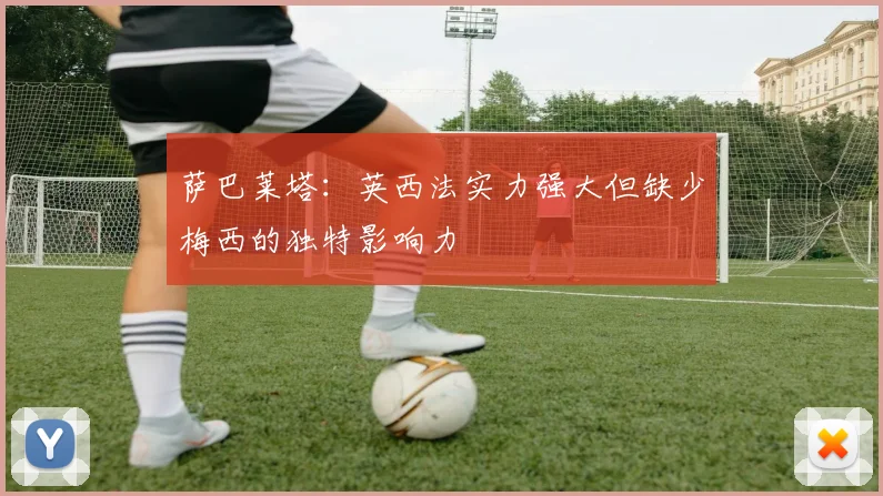 萨巴莱塔：英西法实力强大但缺少梅西的独特影响力
