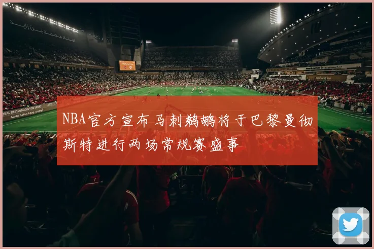NBA官方宣布马刺鹈鹕将于巴黎曼彻斯特进行两场常规赛盛事