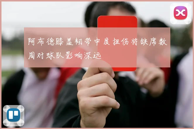 阿布德膝盖韧带中度扭伤将缺席数周对球队影响深远