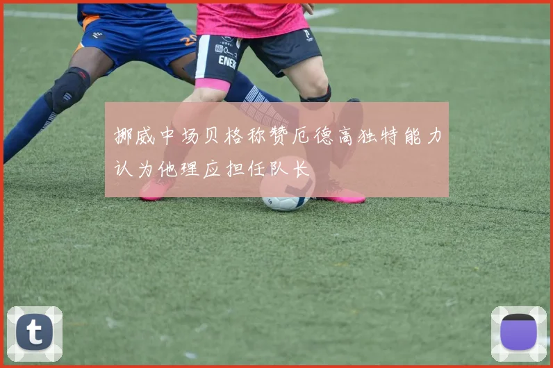 挪威中场贝格称赞厄德高独特能力认为他理应担任队长