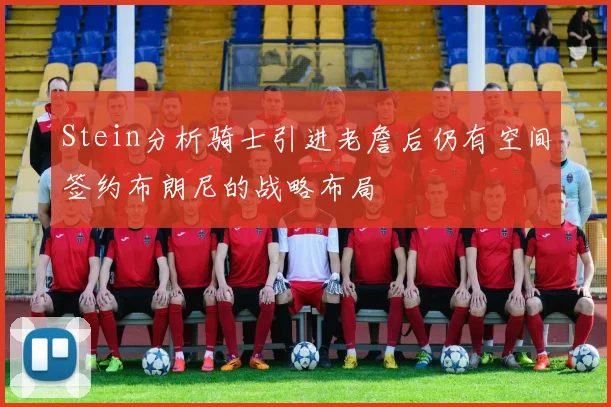 Stein分析骑士引进老詹后仍有空间签约布朗尼的战略布局