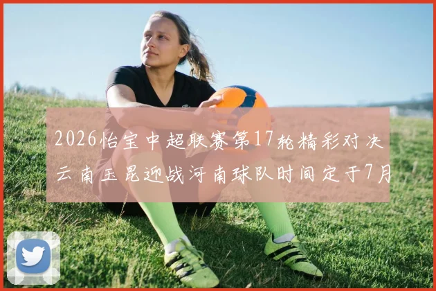 2026怡宝中超联赛第17轮精彩对决云南玉昆迎战河南球队时间定于7月3日晚上20点