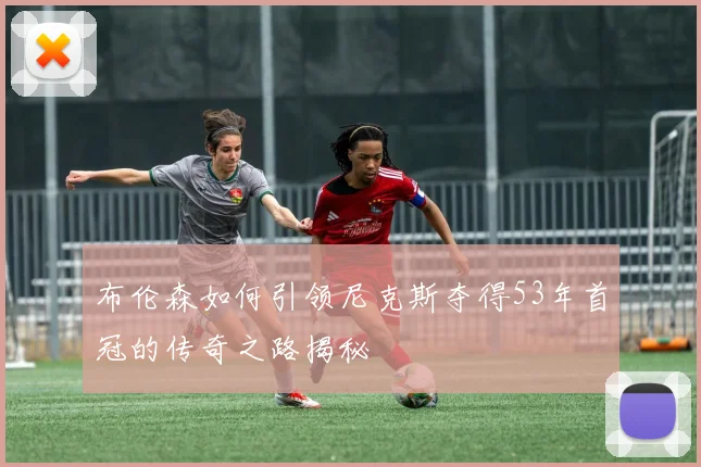 布伦森如何引领尼克斯夺得53年首冠的传奇之路揭秘