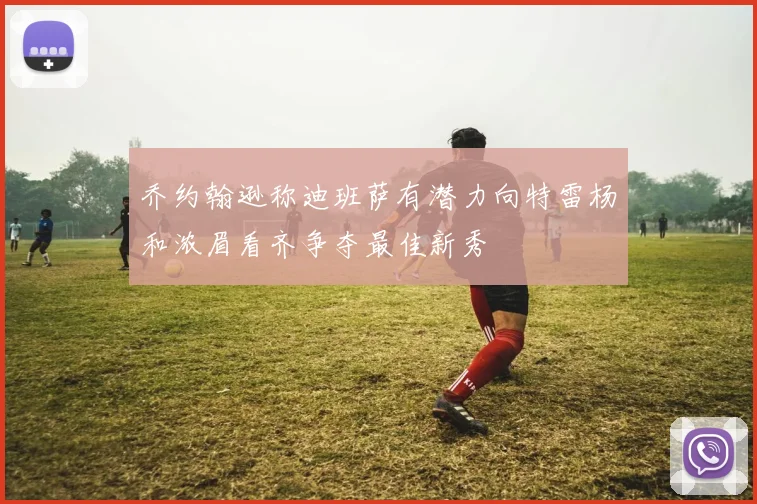 乔约翰逊称迪班萨有潜力向特雷杨和浓眉看齐争夺最佳新秀