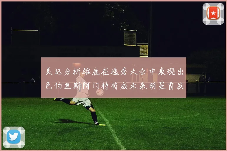 美记分析雄鹿在选秀大会中表现出色伯里斯阿门特将成未来明星首发