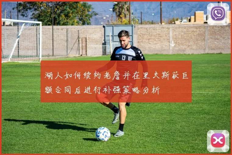 湖人如何续约老詹并在里夫斯获巨额合同后进行补强策略分析