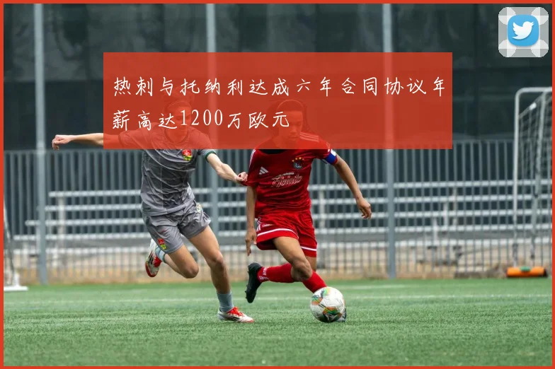 热刺与托纳利达成六年合同协议年薪高达1200万欧元