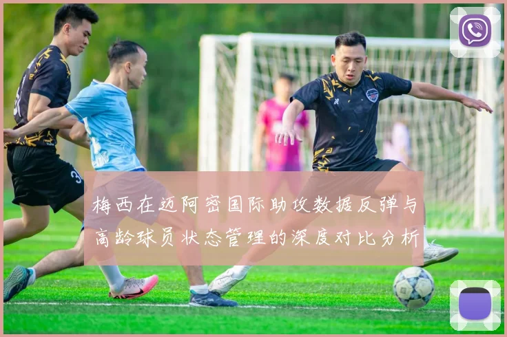 梅西在迈阿密国际助攻数据反弹与高龄球员状态管理的深度对比分析