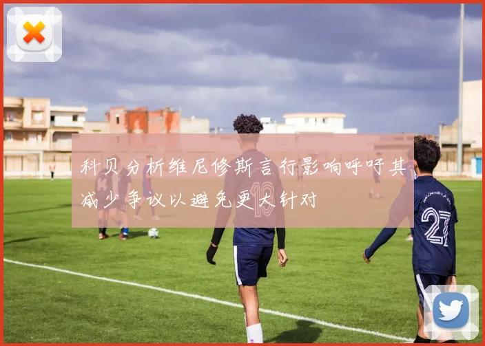 科贝分析维尼修斯言行影响呼吁其减少争议以避免更大针对